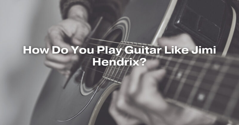 How Do You Play Guitar Like Jimi Hendrix?