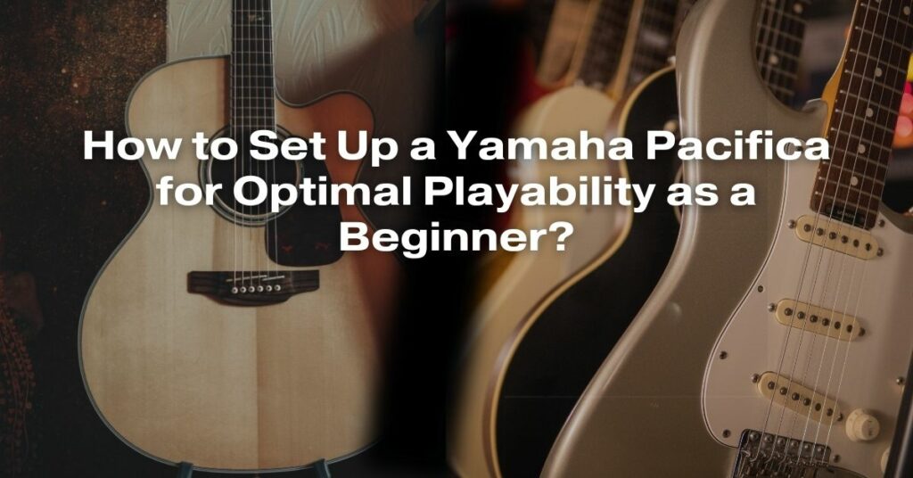 How to Set Up a Yamaha Pacifica for Optimal Playability as a Beginner?