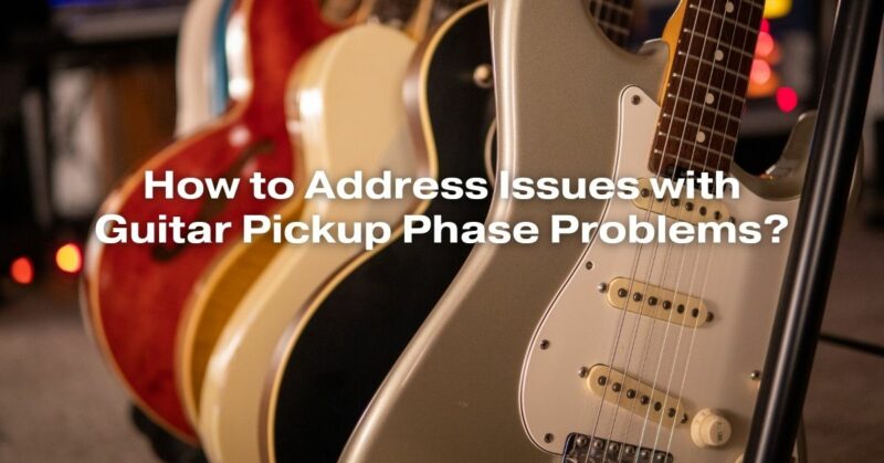 How to Address Issues with Guitar Pickup Phase Problems?