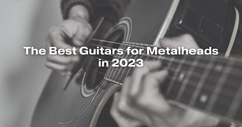 The Best Guitars for Metalheads in 2023