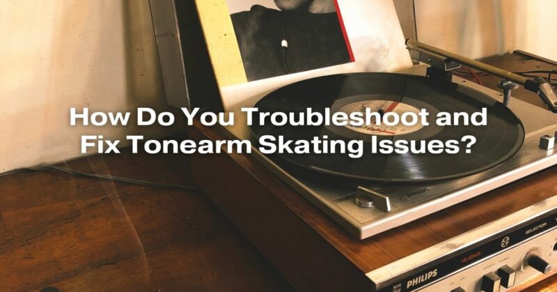 How Do You Troubleshoot and Fix Tonearm Skating Issues?