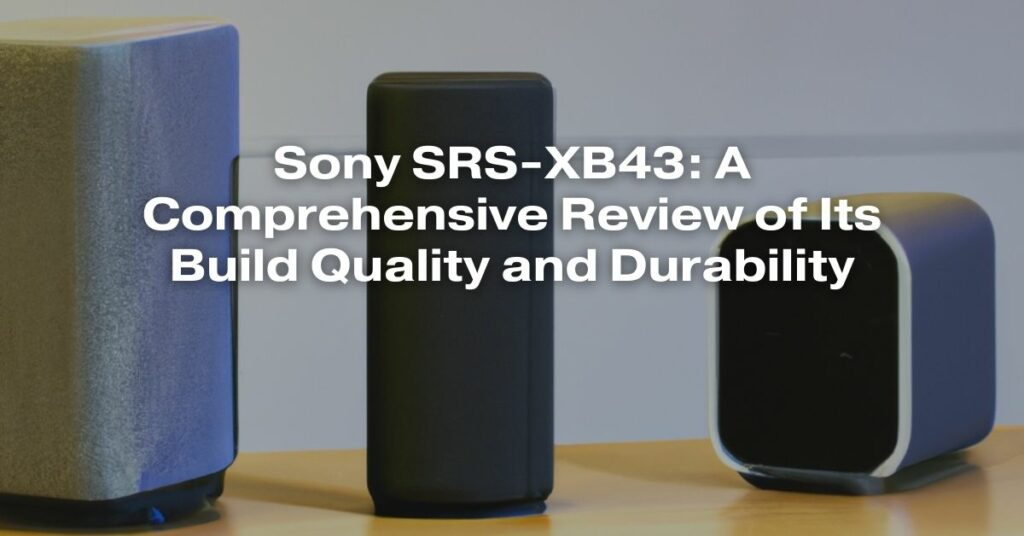 Sony SRS-XB43: A Comprehensive Review of Its Build Quality and Durability