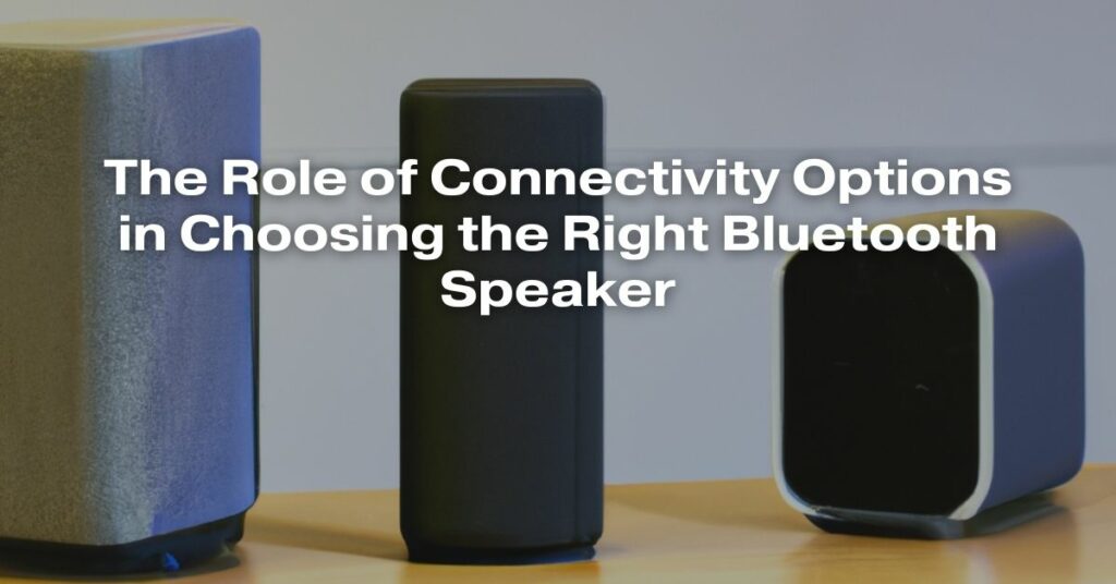 The Role of Connectivity Options in Choosing the Right Bluetooth Speaker