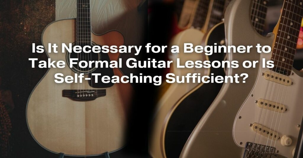 Is It Necessary for a Beginner to Take Formal Guitar Lessons or Is Self-Teaching Sufficient?