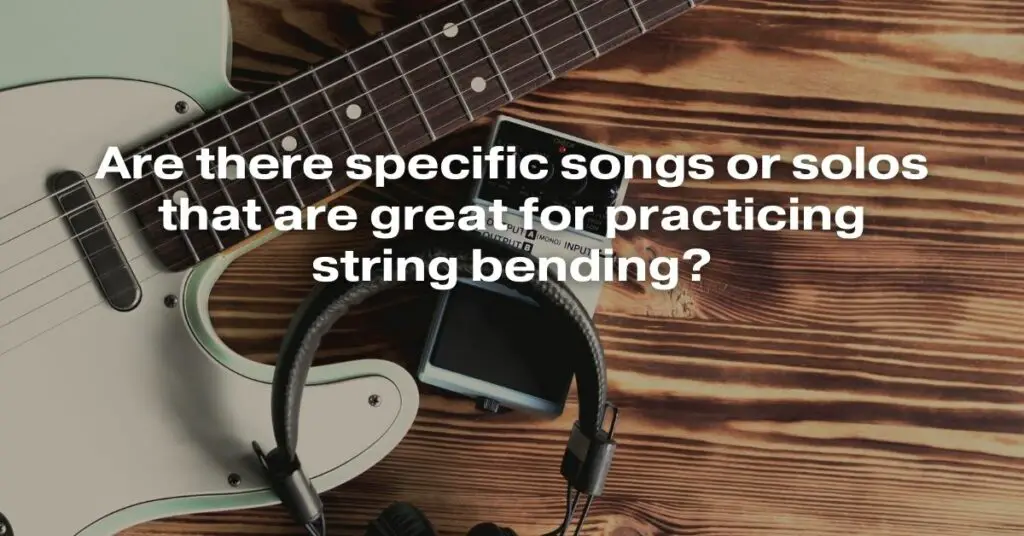 Are There Specific Songs or Solos That Are Great for Practicing String Bending?