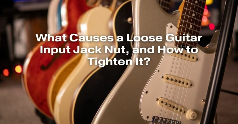 What Causes a Loose Guitar Input Jack Nut, and How to Tighten It?