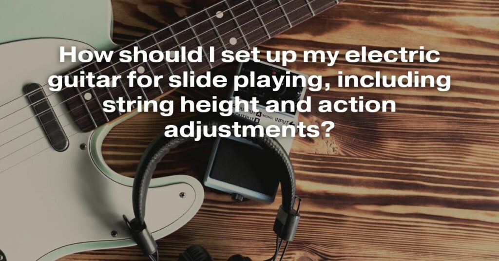 How Should I Set Up My Electric Guitar for Slide Playing, Including String Height and Action Adjustments?