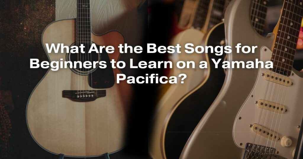What Are the Best Songs for Beginners to Learn on a Yamaha Pacifica?