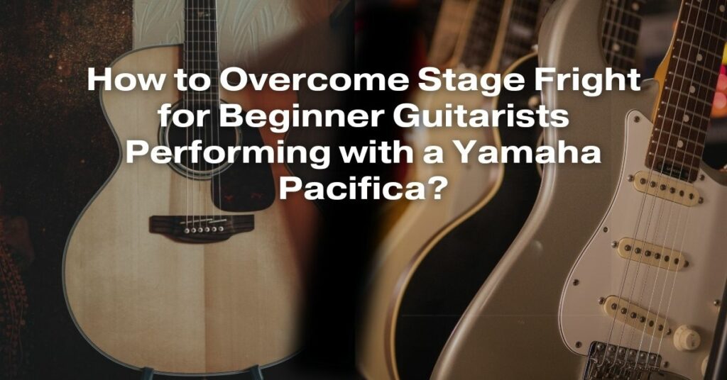 How to Overcome Stage Fright for Beginner Guitarists Performing with a Yamaha Pacifica?