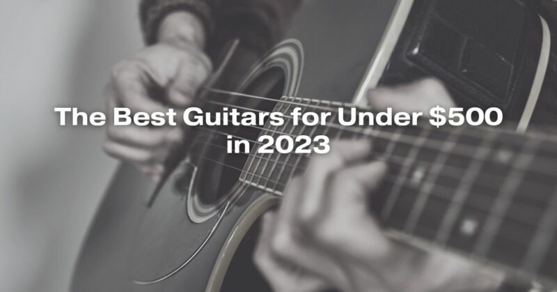 The Best Guitars for Under $500 in 2023
