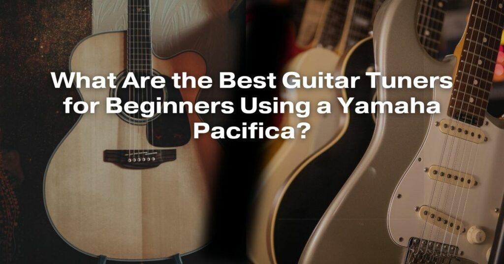 What Are the Best Guitar Tuners for Beginners Using a Yamaha Pacifica?