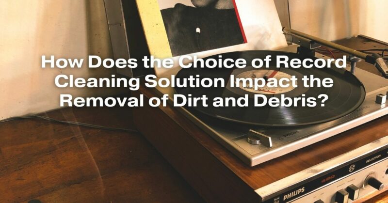 How Does the Choice of Record Cleaning Solution Impact the Removal of Dirt and Debris?