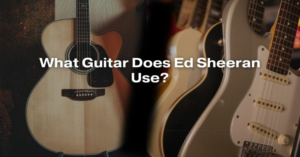 What Guitar Does Ed Sheeran Use?