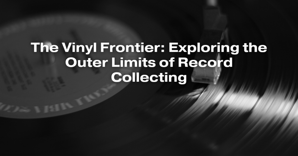 The Vinyl Frontier: Exploring the Outer Limits of Record Collecting