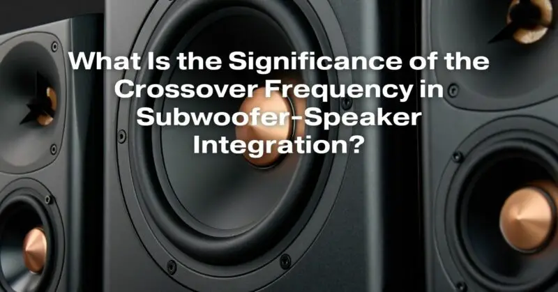 What Is the Significance of the Crossover Frequency in Subwoofer-Speaker Integration?