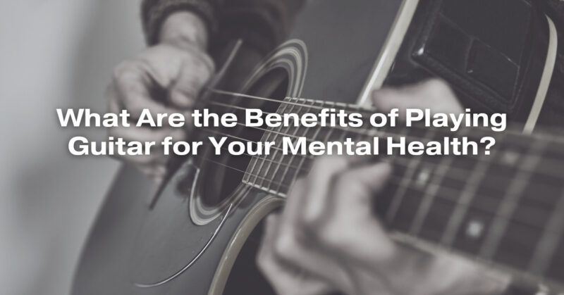 What Are the Benefits of Playing Guitar for Your Mental Health?
