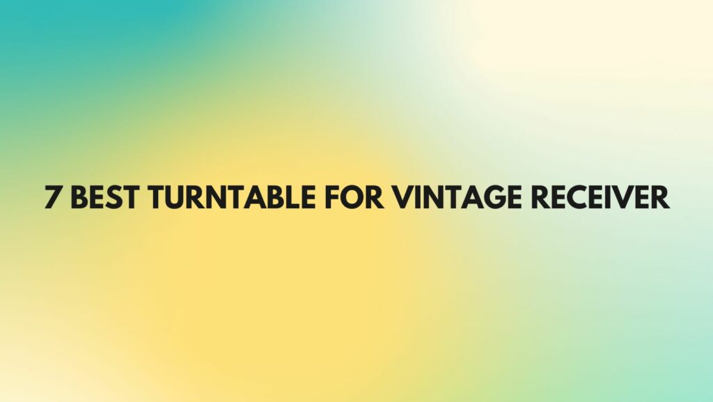 7 Best turntable for vintage receiver