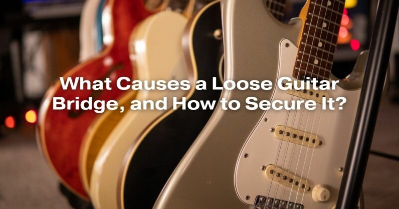 What Causes a Loose Guitar Bridge, and How to Secure It?