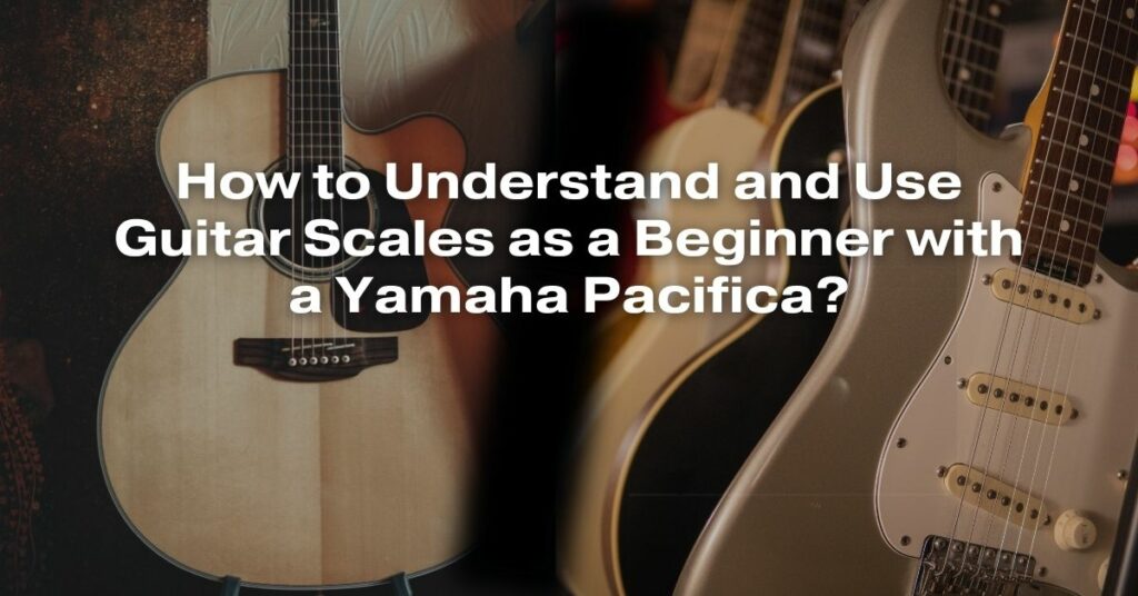 How to Understand and Use Guitar Scales as a Beginner with a Yamaha Pacifica?