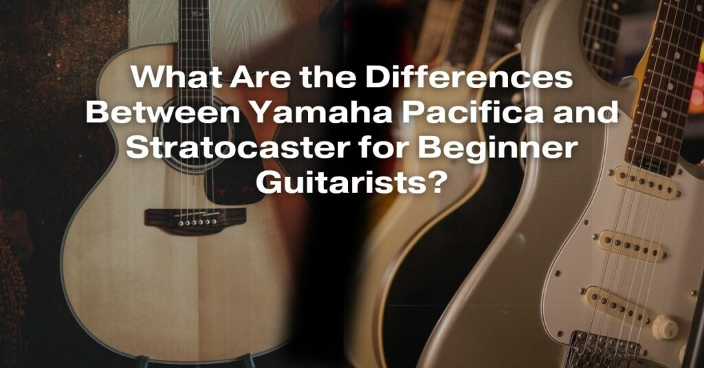 What Are the Differences Between Yamaha Pacifica and Stratocaster for Beginner Guitarists?