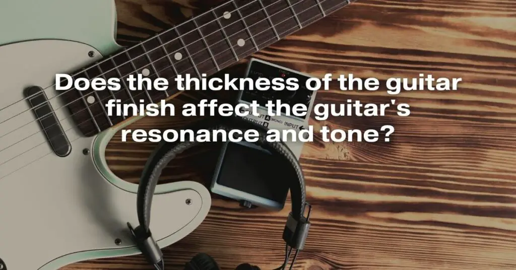Does the Thickness of the Guitar Finish Affect the Guitar's Resonance and Tone?
