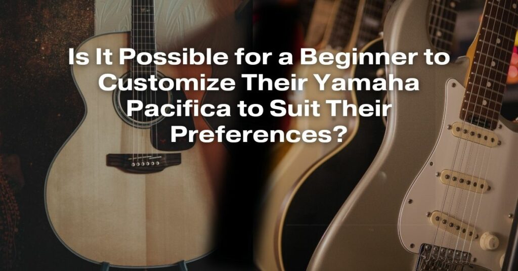 Is It Possible for a Beginner to Customize Their Yamaha Pacifica to Suit Their Preferences?