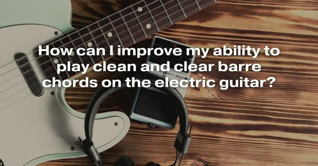 How Can I Improve My Ability to Play Clean and Clear Barre Chords on the Electric Guitar?