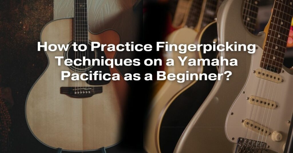 How to Practice Fingerpicking Techniques on a Yamaha Pacifica as a Beginner?