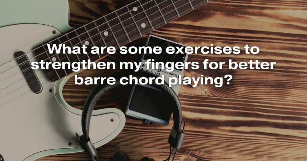 What Are Some Exercises to Strengthen My Fingers for Better Barre Chord Playing?