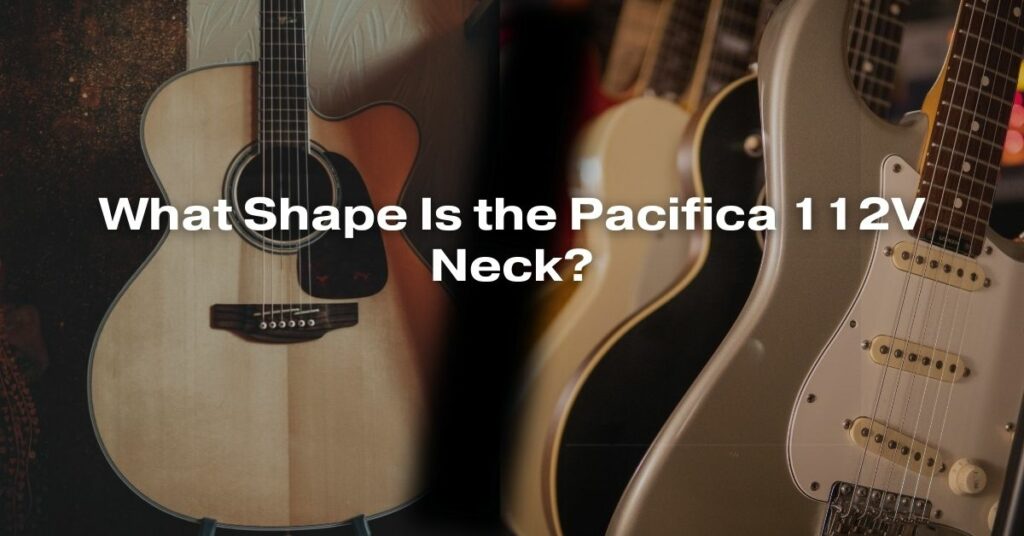 What Shape Is the Pacifica 112V Neck?