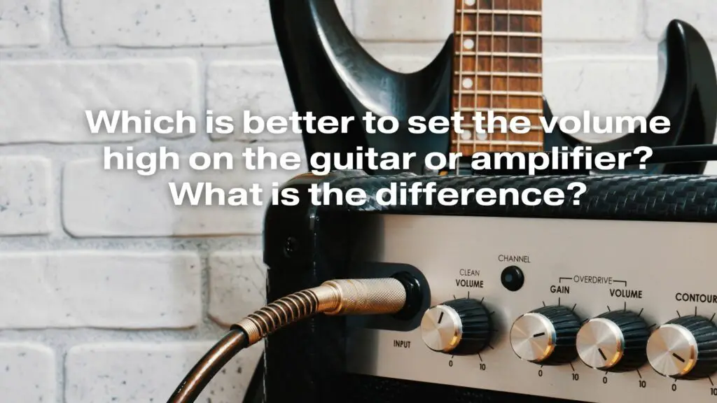 Which is better to set the volume high on the guitar or amplifier? What is the difference?