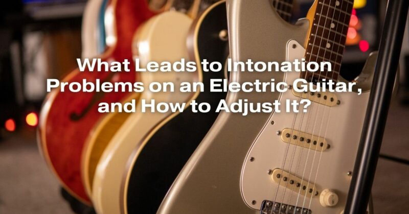 What Leads to Intonation Problems on an Electric Guitar, and How to Adjust It?