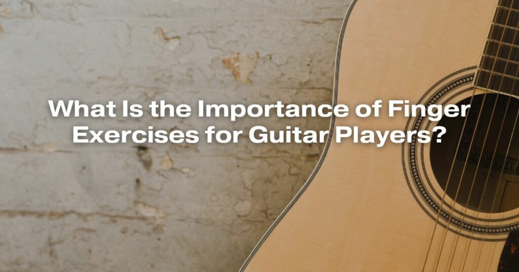 What Is the Importance of Finger Exercises for Guitar Players?