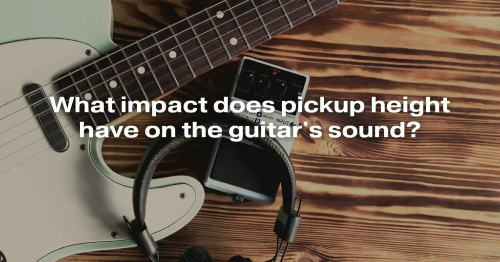 What Impact Does Pickup Height Have on the Guitar's Sound?