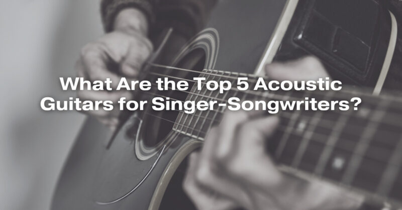 What Are the Top 5 Acoustic Guitars for Singer-Songwriters?