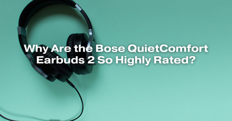 Why Are the Bose QuietComfort Earbuds 2 So Highly Rated?