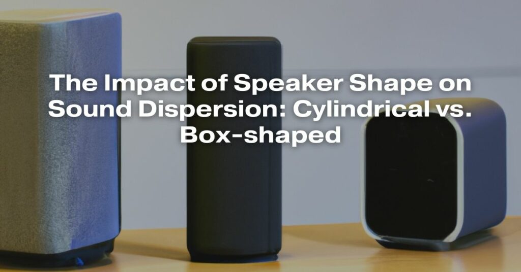 The Impact of Speaker Shape on Sound Dispersion: Cylindrical vs. Box-shaped