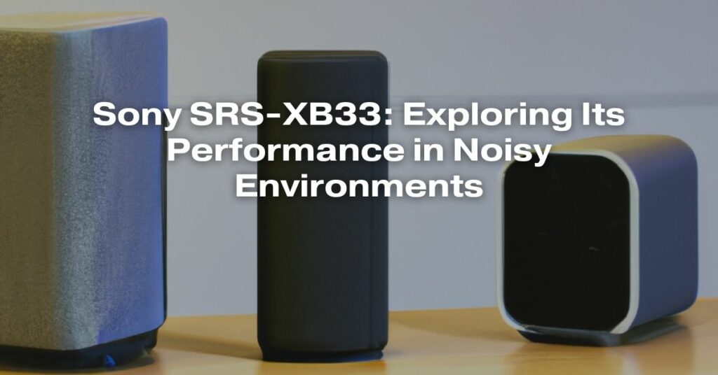 Sony SRS-XB33: Exploring Its Performance in Noisy Environments