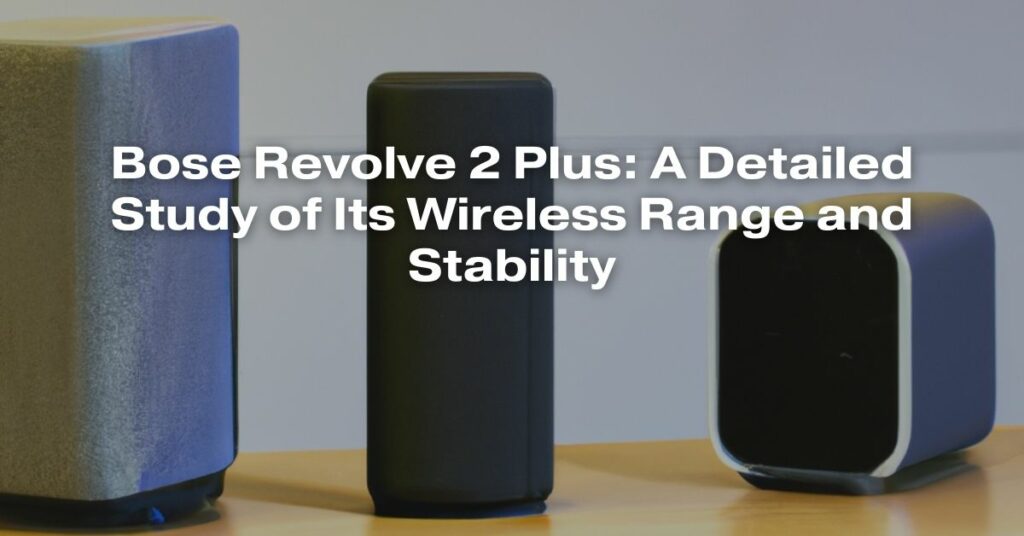 Bose Revolve 2 Plus: A Detailed Study of Its Wireless Range and Stability