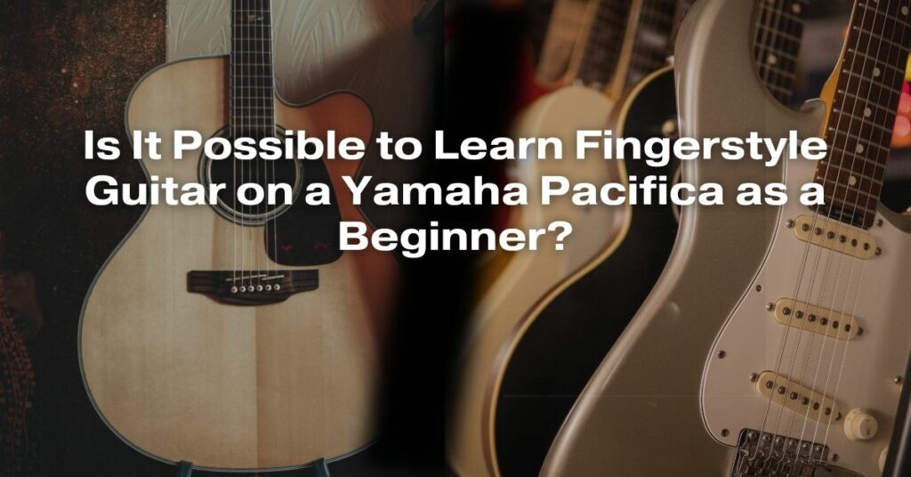 Is It Possible to Learn Fingerstyle Guitar on a Yamaha Pacifica as a Beginner?