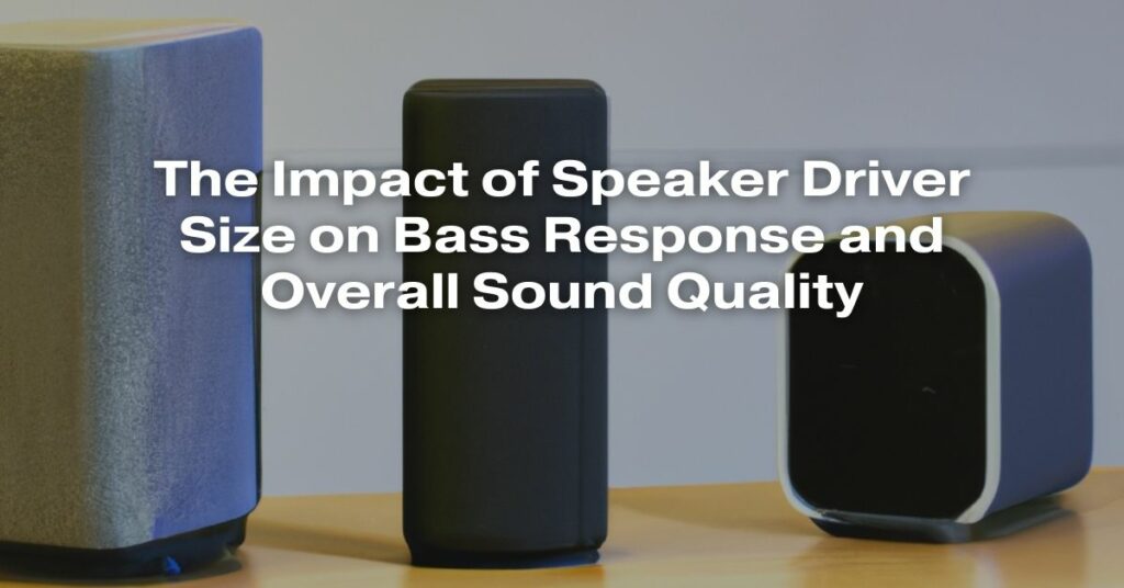 The Impact of Speaker Driver Size on Bass Response and Overall Sound Quality