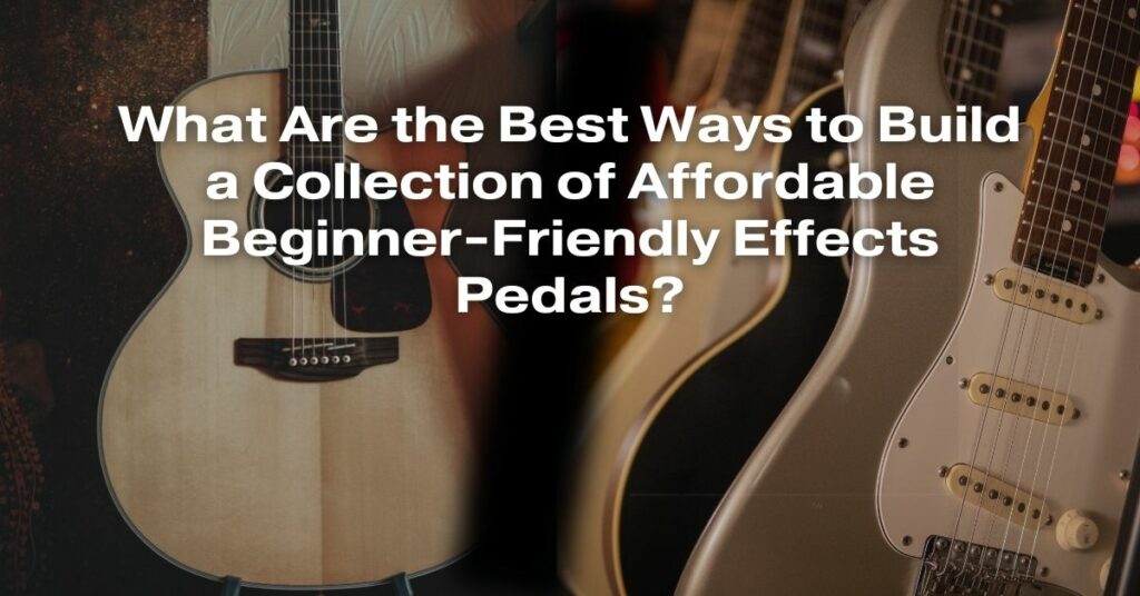 What Are the Best Ways to Build a Collection of Affordable Beginner-Friendly Effects Pedals?