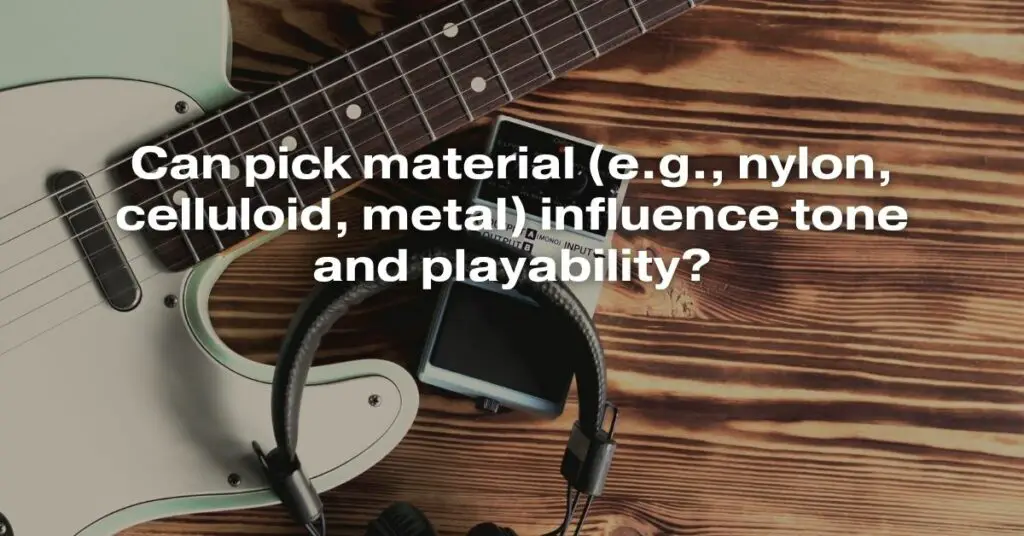 Can Pick Material (e.g., Nylon, Celluloid, Metal) Influence Tone and Playability?