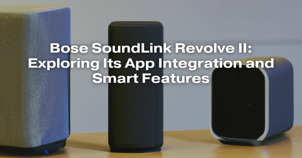 Bose SoundLink Revolve II: Exploring Its App Integration and Smart Features