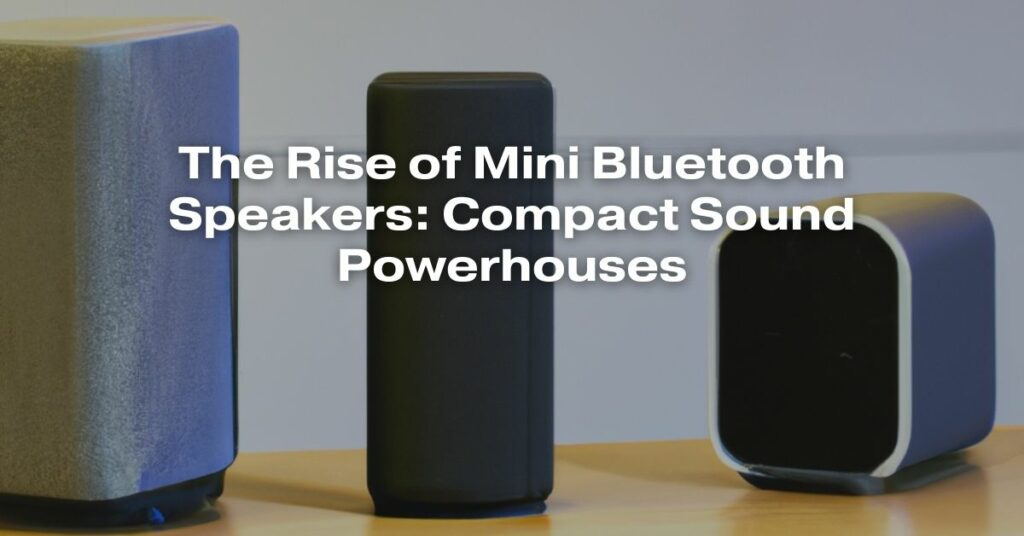 The Rise of Mini Bluetooth Speakers: Compact Sound Powerhouses