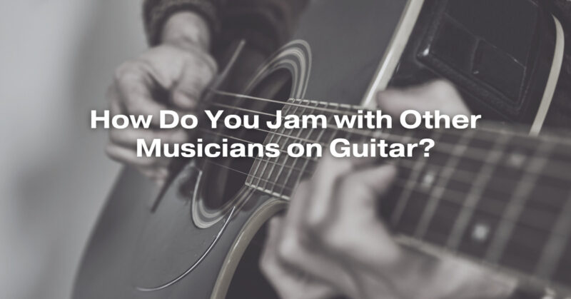 How Do You Jam with Other Musicians on Guitar?