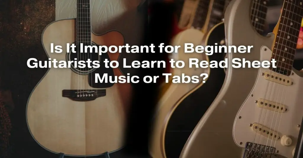 Is It Important for Beginner Guitarists to Learn to Read Sheet Music or Tabs?