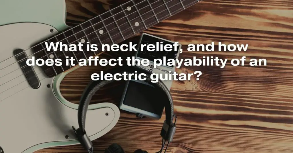 What Is Neck Relief, and How Does It Affect the Playability of an Electric Guitar?
