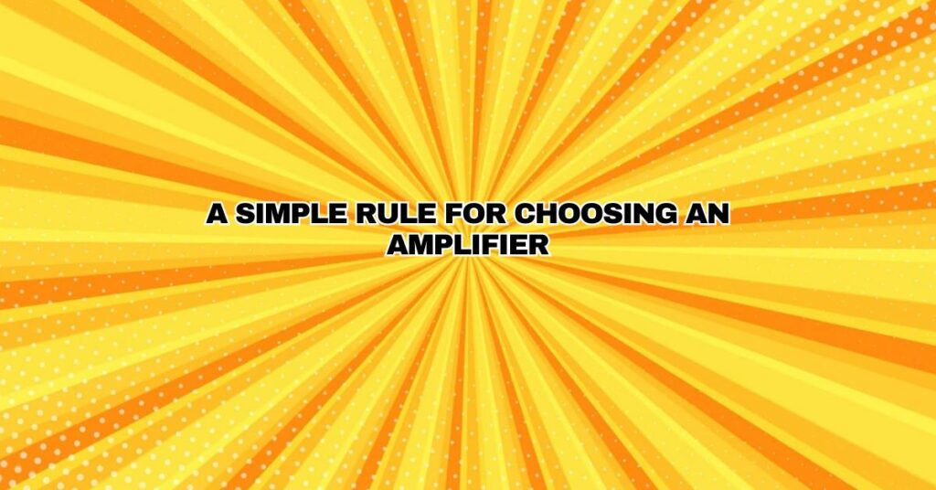 A SIMPLE Rule For Choosing An Amplifier