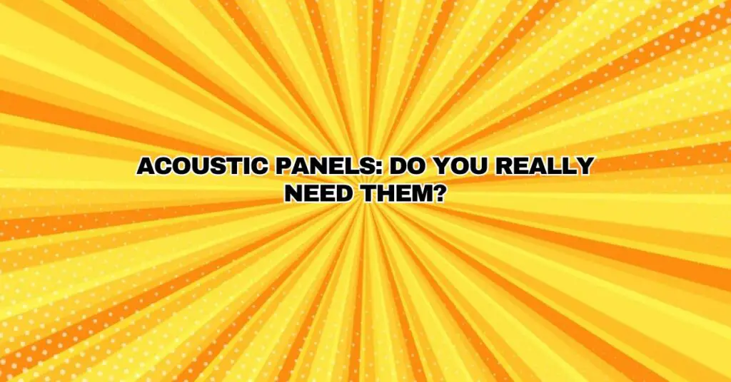 Acoustic Panels: Do You Really Need Them?